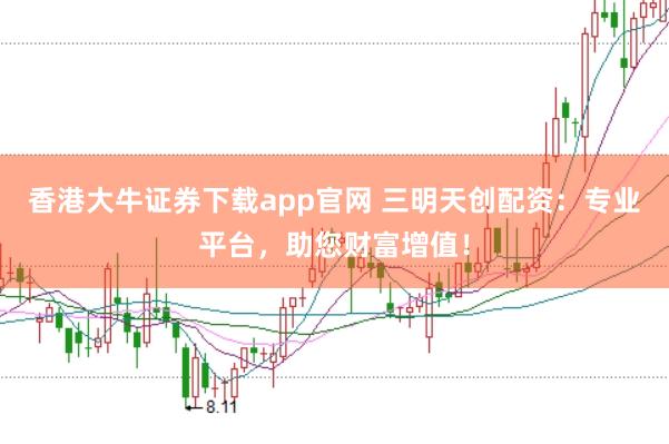 香港大牛证券下载app官网 三明天创配资：专业平台，助您财富增值！