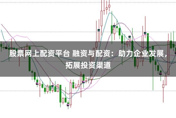 股票网上配资平台 融资与配资：助力企业发展，拓展投资渠道