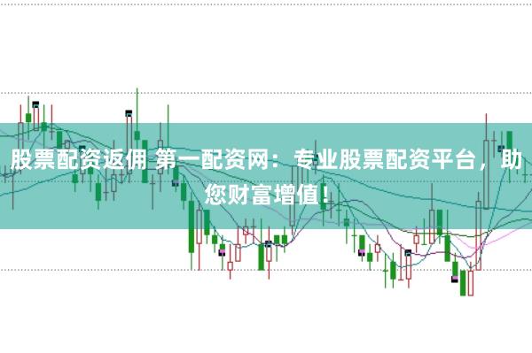 股票配资返佣 第一配资网：专业股票配资平台，助您财富增值！