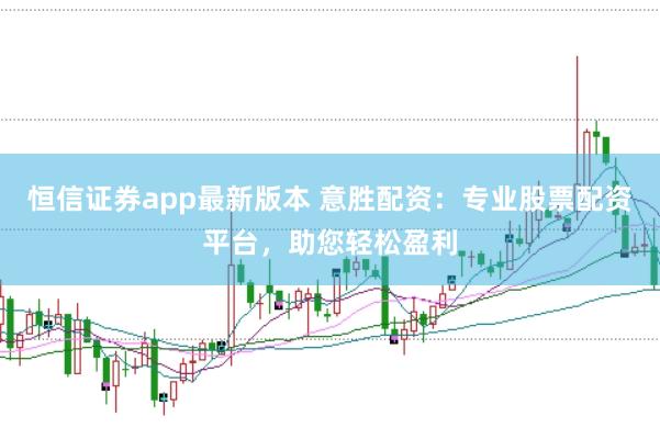 恒信证券app最新版本 意胜配资：专业股票配资平台，助您轻松盈利