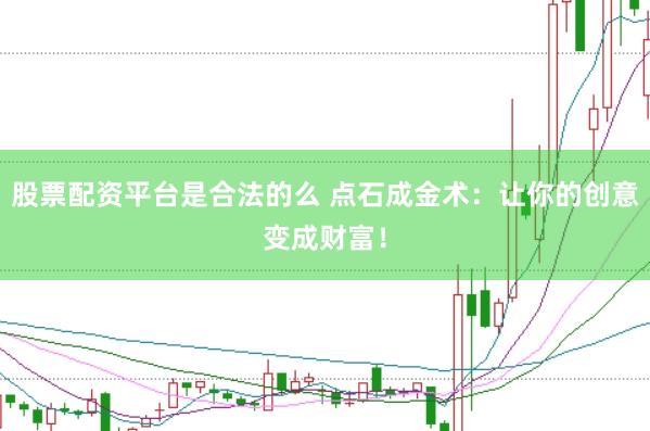 股票配资平台是合法的么 点石成金术：让你的创意变成财富！