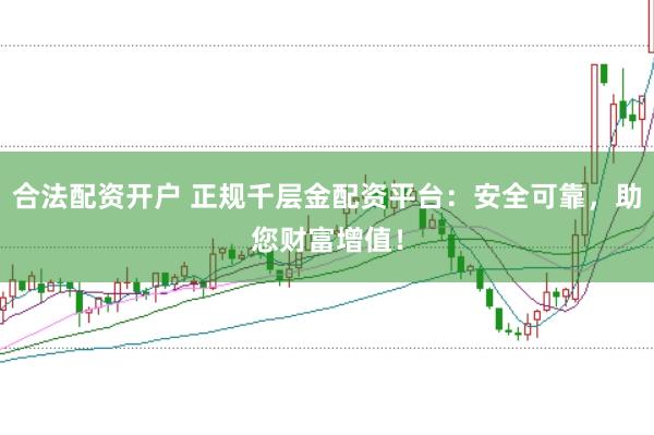 合法配资开户 正规千层金配资平台：安全可靠，助您财富增值！