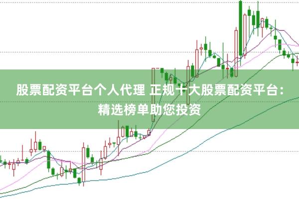 股票配资平台个人代理 正规十大股票配资平台：精选榜单助您投资