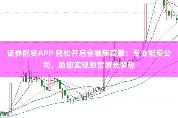 证券配资APP 轻松开启金融新篇章：专业配资公司，助您实现财富增长梦想