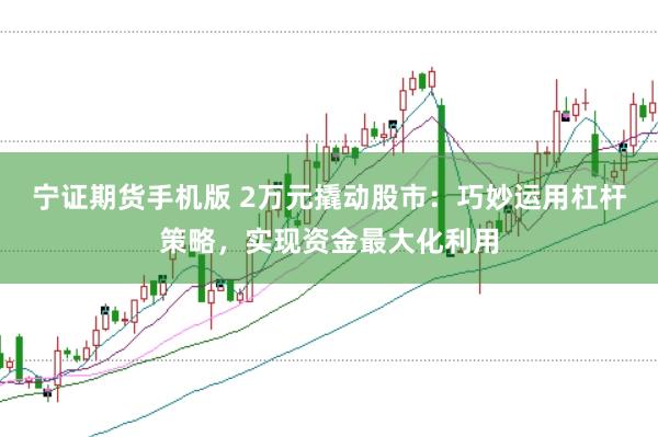 宁证期货手机版 2万元撬动股市：巧妙运用杠杆策略，实现资金最大化利用