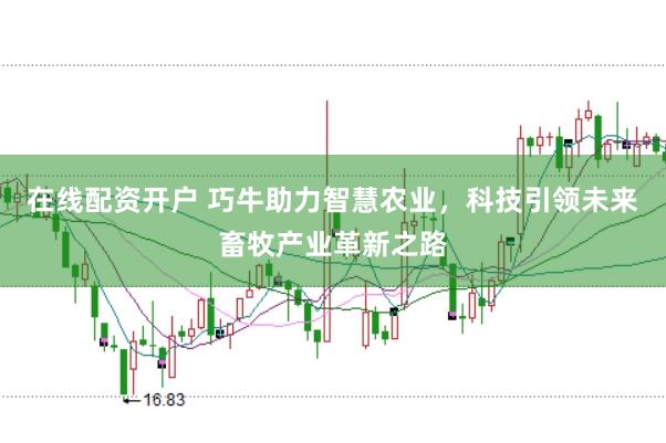在线配资开户 巧牛助力智慧农业，科技引领未来畜牧产业革新之路