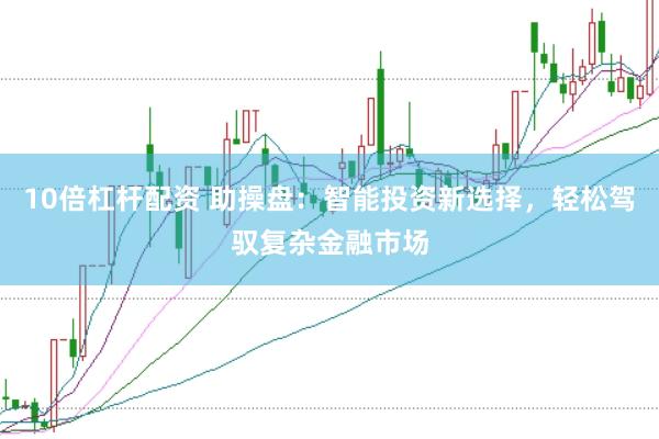 10倍杠杆配资 助操盘：智能投资新选择，轻松驾驭复杂金融市场