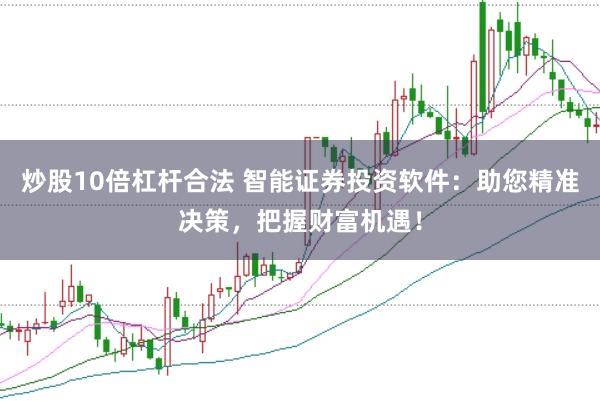 炒股10倍杠杆合法 智能证券投资软件：助您精准决策，把握财富机遇！