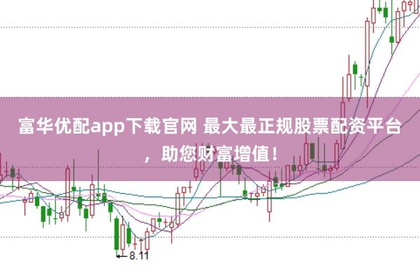 富华优配app下载官网 最大最正规股票配资平台，助您财富增值！