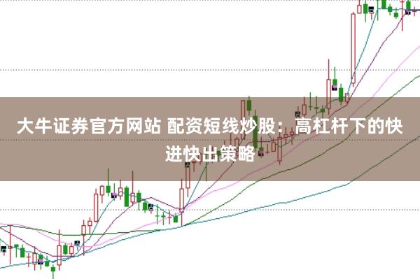 大牛证券官方网站 配资短线炒股：高杠杆下的快进快出策略