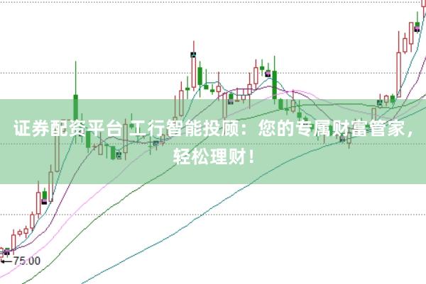 证券配资平台 工行智能投顾：您的专属财富管家，轻松理财！
