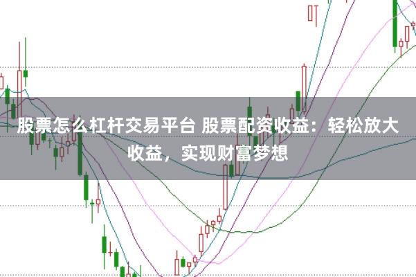 股票怎么杠杆交易平台 股票配资收益：轻松放大收益，实现财富梦想
