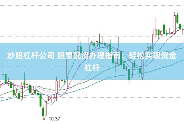 炒股杠杆公司 股票配资办理指南：轻松实现资金杠杆
