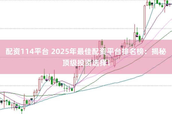 配资114平台 2025年最佳配资平台排名榜：揭秘顶级投资选择！