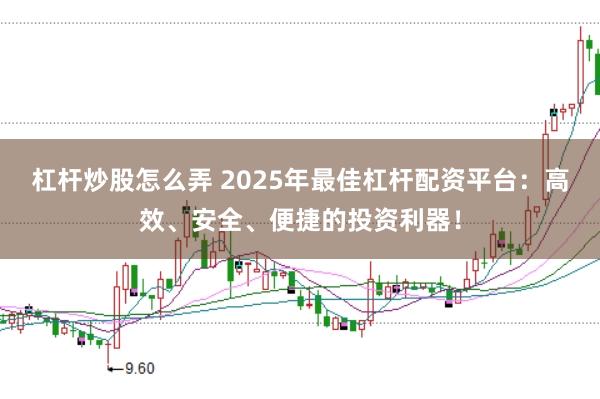 杠杆炒股怎么弄 2025年最佳杠杆配资平台：高效、安全、便捷的投资利器！