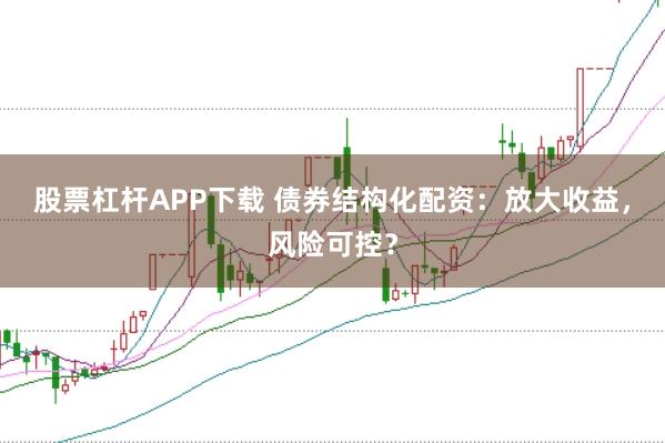 股票杠杆APP下载 债券结构化配资：放大收益，风险可控？