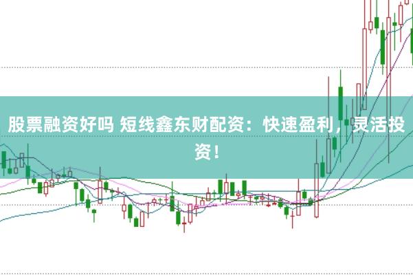 股票融资好吗 短线鑫东财配资：快速盈利，灵活投资！