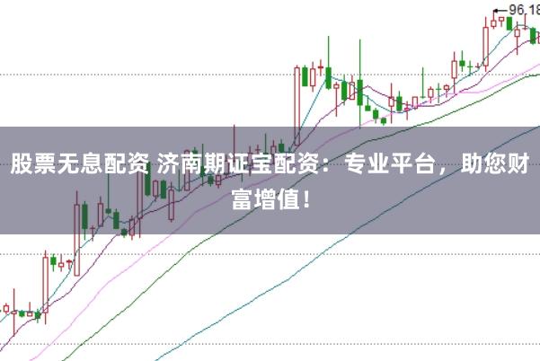 股票无息配资 济南期证宝配资：专业平台，助您财富增值！