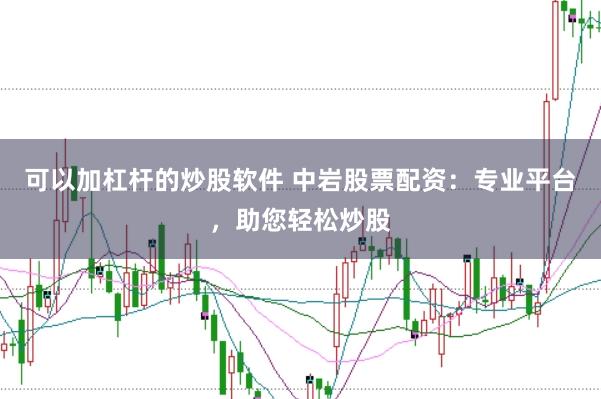 可以加杠杆的炒股软件 中岩股票配资：专业平台，助您轻松炒股