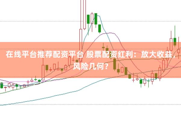 在线平台推荐配资平台 股票配资红利：放大收益，风险几何？