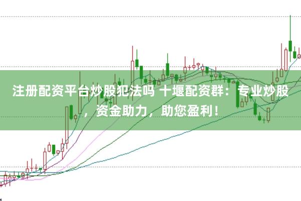 注册配资平台炒股犯法吗 十堰配资群：专业炒股，资金助力，助您盈利！