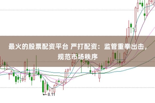 最火的股票配资平台 严打配资：监管重拳出击，规范市场秩序