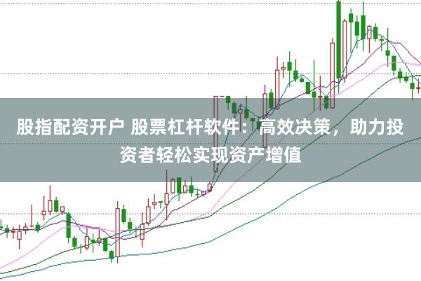 股指配资开户 股票杠杆软件：高效决策，助力投资者轻松实现资产增值