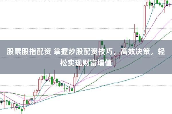 股票股指配资 掌握炒股配资技巧，高效决策，轻松实现财富增值