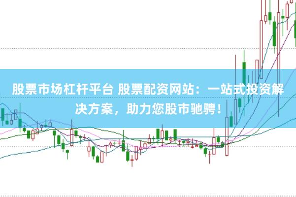 股票市场杠杆平台 股票配资网站：一站式投资解决方案，助力您股市驰骋！