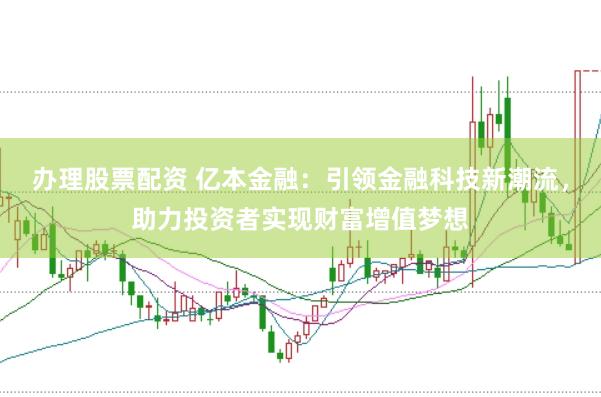 办理股票配资 亿本金融：引领金融科技新潮流，助力投资者实现财富增值梦想
