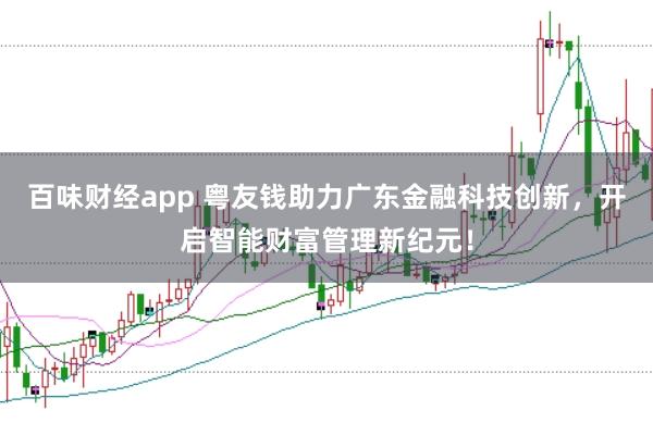 百味财经app 粤友钱助力广东金融科技创新，开启智能财富管理新纪元！