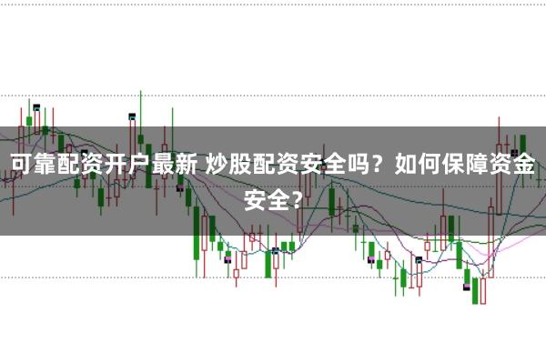 可靠配资开户最新 炒股配资安全吗？如何保障资金安全？