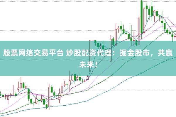 股票网络交易平台 炒股配资代理：掘金股市，共赢未来！