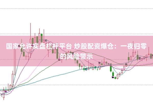 国家允许实盘杠杆平台 炒股配资爆仓：一夜归零的风险警示