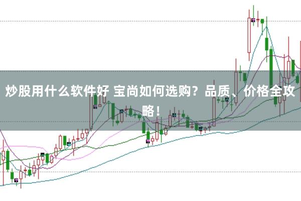 炒股用什么软件好 宝尚如何选购？品质、价格全攻略！