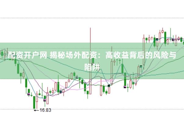配资开户网 揭秘场外配资：高收益背后的风险与陷阱