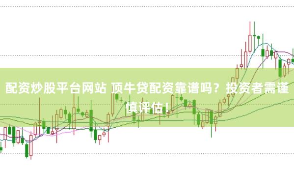 配资炒股平台网站 顶牛贷配资靠谱吗？投资者需谨慎评估！