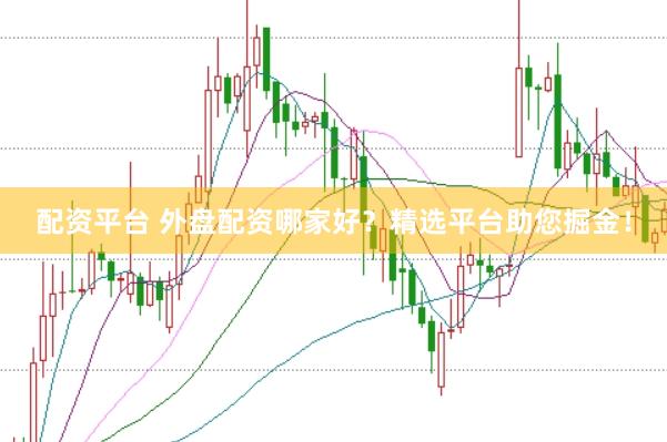 配资平台 外盘配资哪家好？精选平台助您掘金！