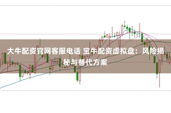 大牛配资官网客服电话 宝牛配资虚拟盘：风险揭秘与替代方案