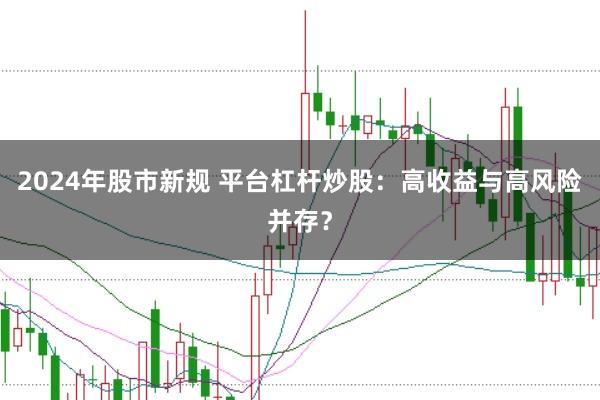 2024年股市新规 平台杠杆炒股：高收益与高风险并存？