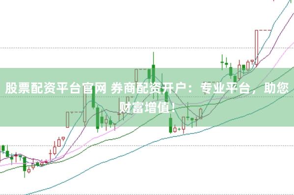 股票配资平台官网 券商配资开户：专业平台，助您财富增值！
