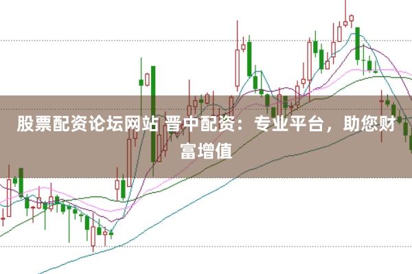股票配资论坛网站 晋中配资：专业平台，助您财富增值