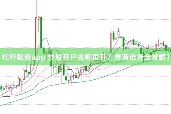 杠杆配资app 炒股开户去哪里开？券商选择全攻略！