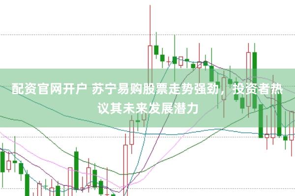 配资官网开户 苏宁易购股票走势强劲，投资者热议其未来发展潜力