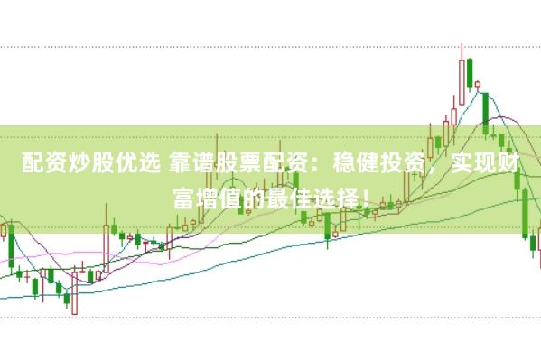 配资炒股优选 靠谱股票配资：稳健投资，实现财富增值的最佳选择！