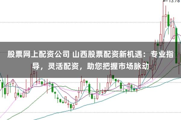 股票网上配资公司 山西股票配资新机遇：专业指导，灵活配资，助您把握市场脉动