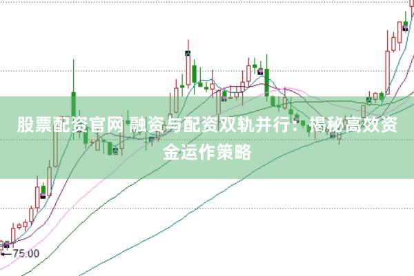 股票配资官网 融资与配资双轨并行：揭秘高效资金运作策略