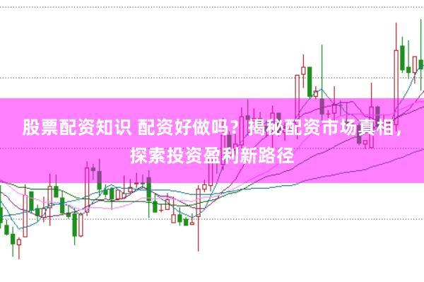股票配资知识 配资好做吗？揭秘配资市场真相，探索投资盈利新路径