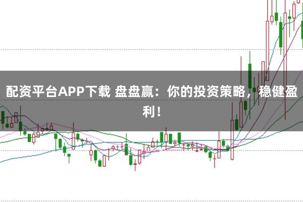 配资平台APP下载 盘盘赢：你的投资策略，稳健盈利！