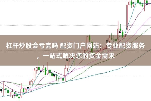 杠杆炒股会亏完吗 配资门户网站：专业配资服务，一站式解决您的资金需求